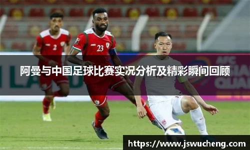 阿曼与中国足球比赛实况分析及精彩瞬间回顾