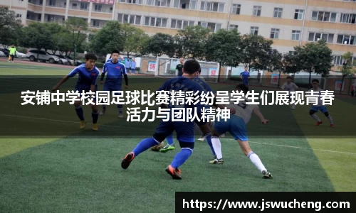 安铺中学校园足球比赛精彩纷呈学生们展现青春活力与团队精神