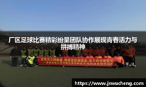 厂区足球比赛精彩纷呈团队协作展现青春活力与拼搏精神
