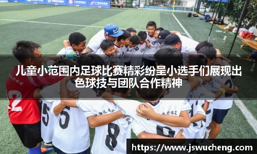 儿童小范围内足球比赛精彩纷呈小选手们展现出色球技与团队合作精神