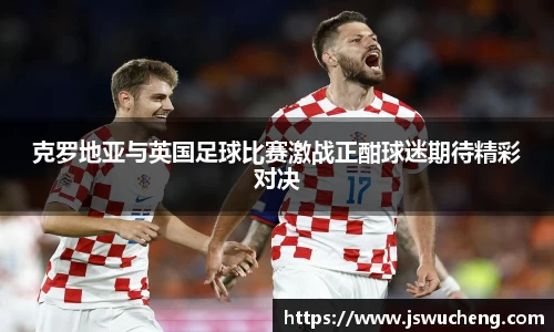 克罗地亚与英国足球比赛激战正酣球迷期待精彩对决