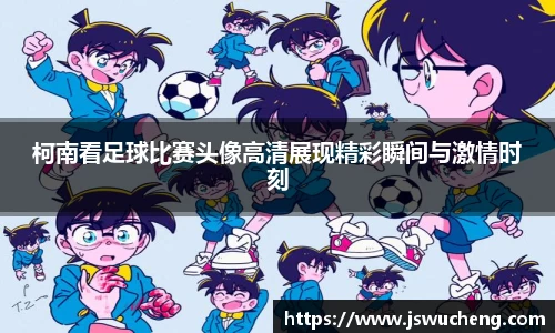 柯南看足球比赛头像高清展现精彩瞬间与激情时刻
