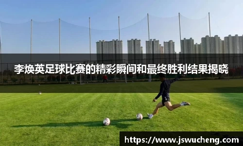 李焕英足球比赛的精彩瞬间和最终胜利结果揭晓