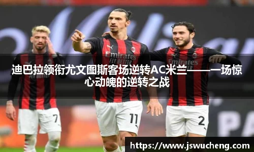 迪巴拉领衔尤文图斯客场逆转AC米兰——一场惊心动魄的逆转之战