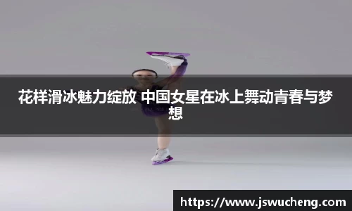 花样滑冰魅力绽放 中国女星在冰上舞动青春与梦想