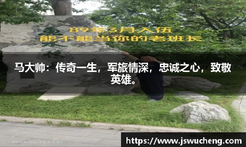 马大帅：传奇一生，军旅情深，忠诚之心，致敬英雄。