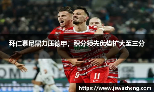 拜仁慕尼黑力压德甲，积分领先优势扩大至三分