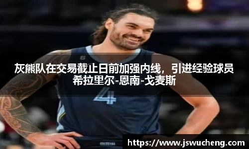 灰熊队在交易截止日前加强内线，引进经验球员希拉里尔-恩南-戈麦斯
