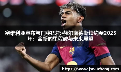 塞维利亚宣布与门将巴托·赫尔南德斯续约至2025年：全新的里程碑与未来展望