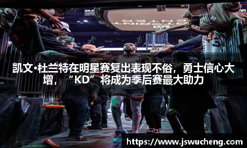 凯文·杜兰特在明星赛复出表现不俗，勇士信心大增，“KD”将成为季后赛最大助力