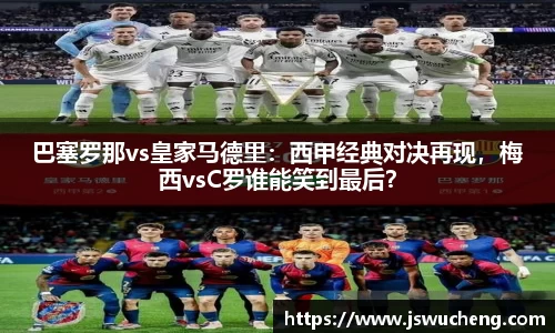巴塞罗那vs皇家马德里：西甲经典对决再现，梅西vsC罗谁能笑到最后？