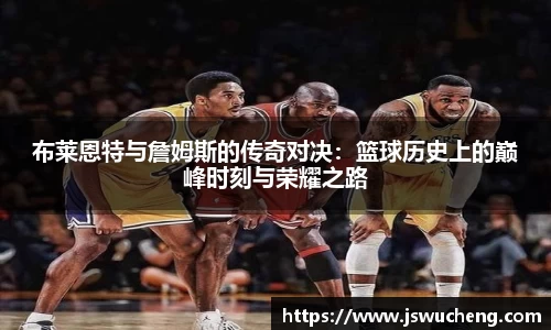 布莱恩特与詹姆斯的传奇对决：篮球历史上的巅峰时刻与荣耀之路