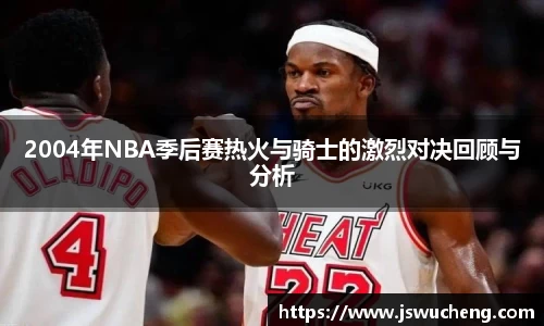 2004年NBA季后赛热火与骑士的激烈对决回顾与分析