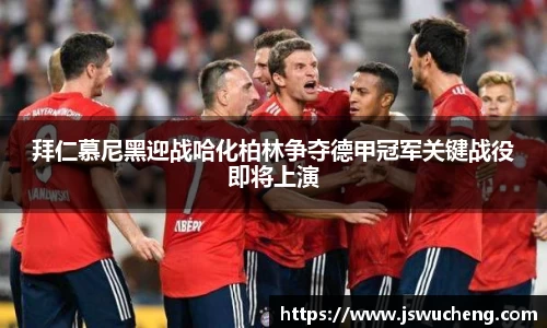 拜仁慕尼黑迎战哈化柏林争夺德甲冠军关键战役即将上演