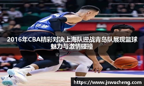 2016年CBA精彩对决上海队迎战青岛队展现篮球魅力与激情碰撞