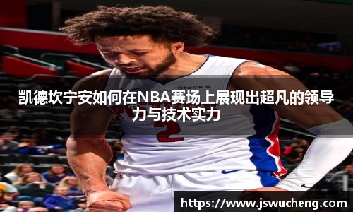 凯德坎宁安如何在NBA赛场上展现出超凡的领导力与技术实力