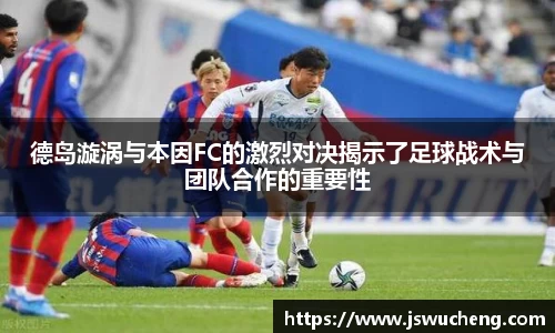 德岛漩涡与本因FC的激烈对决揭示了足球战术与团队合作的重要性