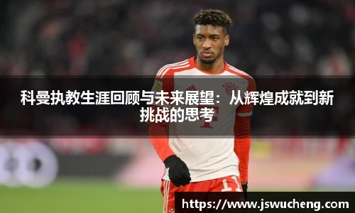 科曼执教生涯回顾与未来展望：从辉煌成就到新挑战的思考