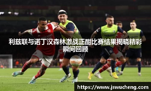 利兹联与诺丁汉森林激战正酣比赛结果揭晓精彩瞬间回顾